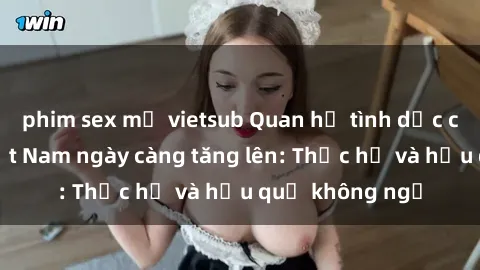 phim sex mỹ vietsub Quan hệ tình dục của nữ sinh Việt Nam ngày càng tăng lên: Thực hư và hậu quả không ngờ