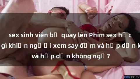 sex sinh viên bị quay lén Phim sex học sinh: Điều gì khiến người xem say đắm và hấp dẫn không ngờ?