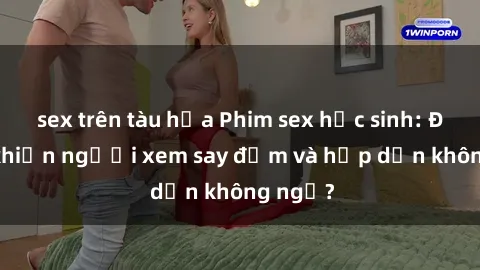 sex trên tàu hỏa Phim sex học sinh: Điều gì khiến người xem say đắm và hấp dẫn không ngờ?