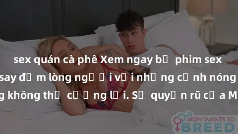 sex quán cà phê Xem ngay bộ phim sex milf hot nhất, làm say đắm lòng người với những cảnh nóng bỏng không thể cưỡng lại. Sự quyến rũ của MILF sẽ khiến bạn mãnh liệt!