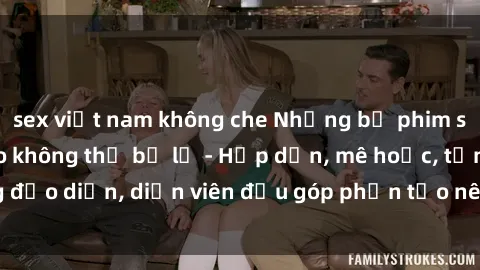 sex việt nam không che Những bộ phim sex gái già đỉnh cao không thể bỏ lỡ - Hấp dẫn, mê hoặc, từng đạo diễn, diễn viên đều góp phần tạo nên sự hấp dẫn, kích thích.