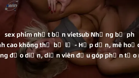 sex phim nhật bản vietsub Những bộ phim sex gái già đỉnh cao không thể bỏ lỡ - Hấp dẫn, mê hoặc, từng đạo diễn, diễn viên đều góp phần tạo nên sự hấp dẫn, kích thích.