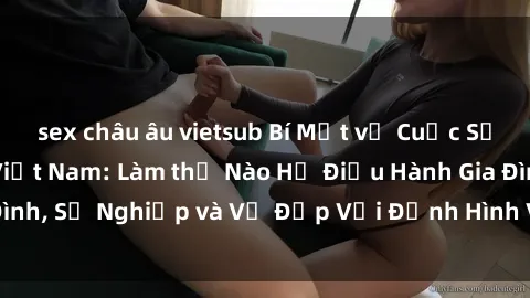 sex châu âu vietsub Bí Mật về Cuộc Sống Của Các MILF Việt Nam: Làm thế Nào Họ Điều Hành Gia Đình, Sự Nghiệp và Vẻ Đẹp Với Định Hình Văn Hóa Đương Đại