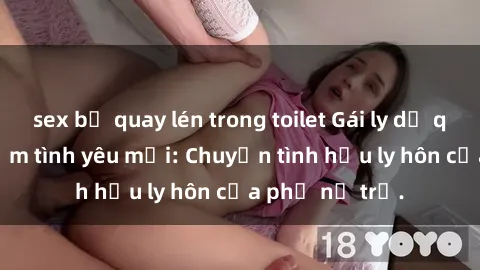 sex bị quay lén trong toilet Gái ly dị quan hệ tìm kiếm tình yêu mới: Chuyện tình hậu ly hôn của phụ nữ trẻ.