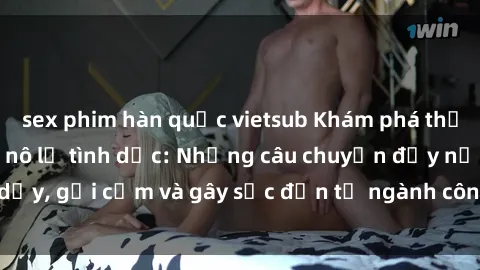 sex phim hàn quốc vietsub Khám phá thế giới của phim sex nô lệ tình dục: Những câu chuyện đầy nổi dậy, gợi cảm và gây sốc đến từ ngành công nghiệp giải trí đen tối