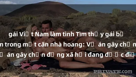gái Việt Nam làm tình Tìm thấy gái bị trói và bị hiếp dâm trong một căn nhà hoang: Vụ án gây chấn động xã hội đang được điều tra vào.
