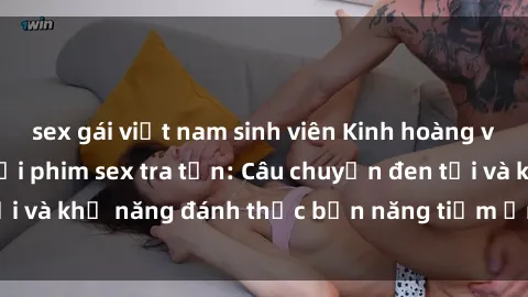 sex gái việt nam sinh viên Kinh hoàng và đầy kích thích với phim sex tra tấn: Câu chuyện đen tối và khả năng đánh thức bản năng tiềm ẩn trong con người