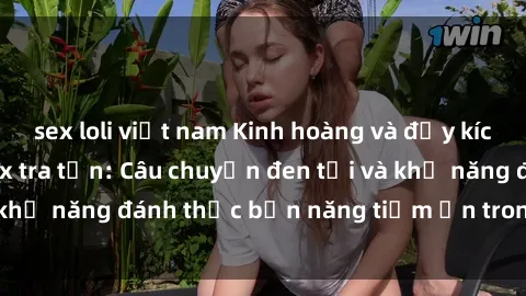 sex loli việt nam Kinh hoàng và đầy kích thích với phim sex tra tấn: Câu chuyện đen tối và khả năng đánh thức bản năng tiềm ẩn trong con người