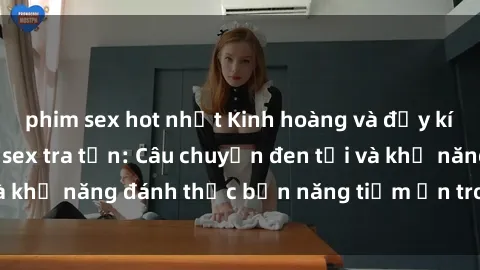 phim sex hot nhất Kinh hoàng và đầy kích thích với phim sex tra tấn: Câu chuyện đen tối và khả năng đánh thức bản năng tiềm ẩn trong con người