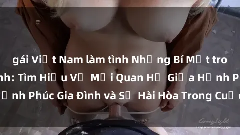 gái Việt Nam làm tình Những Bí Mật trong Tình Dục Gia Đình: Tìm Hiểu Về Mối Quan Hệ Giữa Hạnh Phúc Gia Đình và Sự Hài Hòa Trong Cuộc Sống Tình Dục