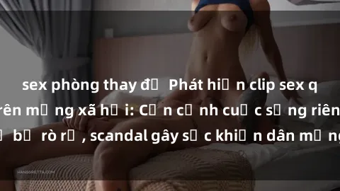 sex phòng thay đồ Phát hiện clip sex quay lén hot nhất trên mạng xã hội: Cận cảnh cuộc sống riêng tư bị rò rỉ, scandal gây sốc khiến dân mạng không khỏi bàng hoàng