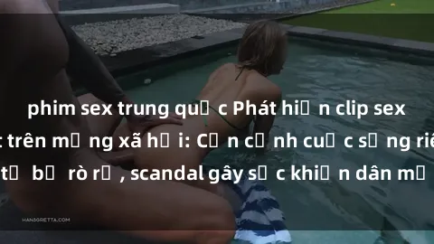 phim sex trung quốc Phát hiện clip sex quay lén hot nhất trên mạng xã hội: Cận cảnh cuộc sống riêng tư bị rò rỉ, scandal gây sốc khiến dân mạng không khỏi bàng hoàng