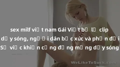 sex milf việt nam Gái Việt bị lộ clip sex khiến dư luận dậy sóng, người dân bức xúc và phản đối gay gắt. Sự việc khiến cộng đồng mạng dậy sóng và yêu cầu xử lý nghiêm ngặt.