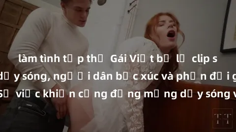 làm tình tập thể Gái Việt bị lộ clip sex khiến dư luận dậy sóng, người dân bức xúc và phản đối gay gắt. Sự việc khiến cộng đồng mạng dậy sóng và yêu cầu xử lý nghiêm ngặt.