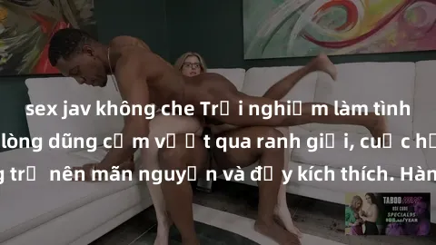 sex jav không che Trải nghiệm làm tình ngoài đường: Khi lòng dũng cảm vượt qua ranh giới, cuộc hẹn nơi công cộng trở nên mãn nguyện và đầy kích thích. Hành vi nguy hiểm, nhưng cũng tạo nên cảm giác mớ