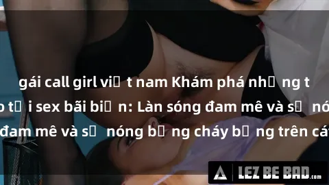 gái call girl việt nam Khám phá những trải nghiệm độc đáo tại sex bãi biển: Làn sóng đam mê và sự nóng bỏng cháy bỏng trên cát trắng