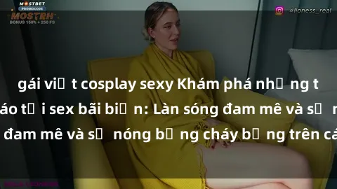 gái việt cosplay sexy Khám phá những trải nghiệm độc đáo tại sex bãi biển: Làn sóng đam mê và sự nóng bỏng cháy bỏng trên cát trắng