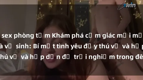sex phòng tắm Khám phá cảm giác mới mẻ với sex trong nhà vệ sinh: Bí mật tình yêu đầy thú vị và hấp dẫn để trải nghiệm trong đêm hôm nay!