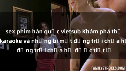 sex phim hàn quốc vietsub Khám phá thế giới sex quán karaoke và những bí mật động trời chưa hề được tiết lộ