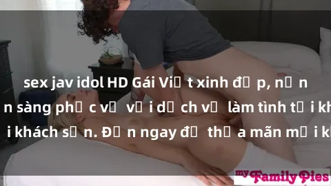 sex jav idol HD Gái Việt xinh đẹp, nồng nàn tình cảm, sẵn sàng phục vụ với dịch vụ làm tình tại khách sạn. Đến ngay để thỏa mãn mọi khao khát của bạn!