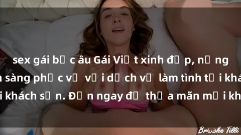 sex gái bắc âu Gái Việt xinh đẹp, nồng nàn tình cảm, sẵn sàng phục vụ với dịch vụ làm tình tại khách sạn. Đến ngay để thỏa mãn mọi khao khát của bạn!