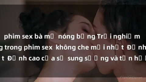 phim sex bà mẹ nóng bỏng Trải nghiệm cực kỳ nóng bỏng trong phim sex  không che mới nhất  Đỉnh cao của sự sung sướng và tận hưởng chân thật