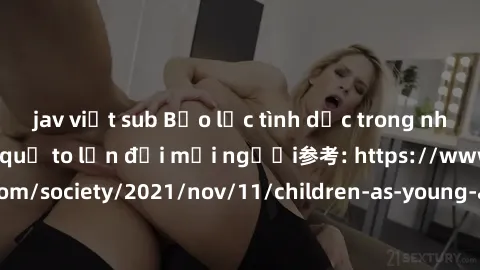 jav việt sub Bạo lực tình dục trong nhóm: nguy cơ và hậu quả to lớn đối mọi người参考: https://www.theguardian.com/society/2021/nov/11/children-as-young-as-four-are-being-sexually-abused-by-groups-in-uk