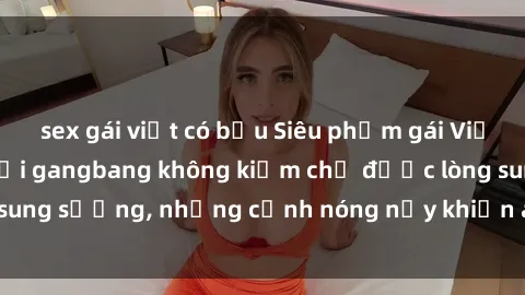 sex gái việt có bầu Siêu phẩm gái Việt tham gia trong buổi gangbang không kiềm chế được lòng sung sướng, những cảnh nóng nảy khiến ai cũng phải mãn nhãn
