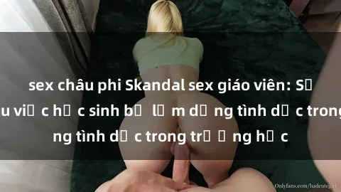 sex châu phi Skandal sex giáo viên: Sự thật đằng sau việc học sinh bị lạm dụng tình dục trong trường học
