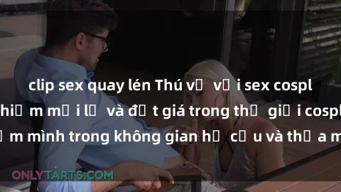 clip sex quay lén Thú vị với sex cosplay anime: Trải nghiệm mới lạ và đắt giá trong thế giới cosplay! Đắm mình trong không gian hư cấu và thỏa mãn niềm đam mê của bạn!