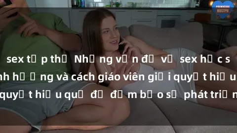 sex tập thể Những vấn đề về sex học sinh: Các yếu tố ảnh hưởng và cách giáo viên giải quyết hiệu quả để đảm bảo sự phát triển toàn diện.