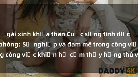 gái xinh khỏa thân Cuộc sống tình dục của nhân viên văn phòng: Sự nghiệp và đam mê trong công việc khiến họ cảm thấy hứng thú với tình dục?