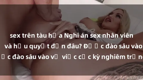 sex trên tàu hỏa Nghi án sex nhân viên nhà hàng: Hậu quả và hậu quyết đến đâu? Được đào sâu vào vụ việc cực kỳ nghiêm trọng này.