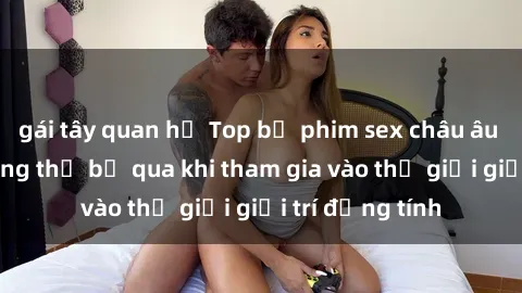 gái tây quan hệ Top bộ phim sex châu âu nổi tiếng không thể bỏ qua khi tham gia vào thế giới giải trí đồng tính