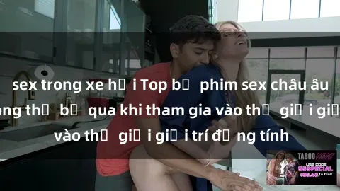sex trong xe hơi Top bộ phim sex châu âu nổi tiếng không thể bỏ qua khi tham gia vào thế giới giải trí đồng tính