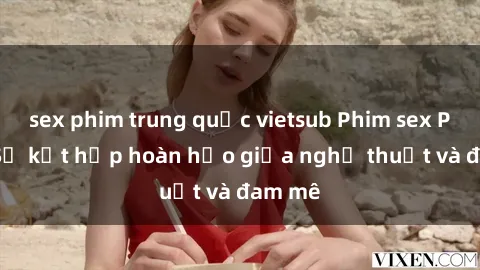 sex phim trung quốc vietsub Phim sex Pháp - Sự kết hợp hoàn hảo giữa nghệ thuật và đam mê