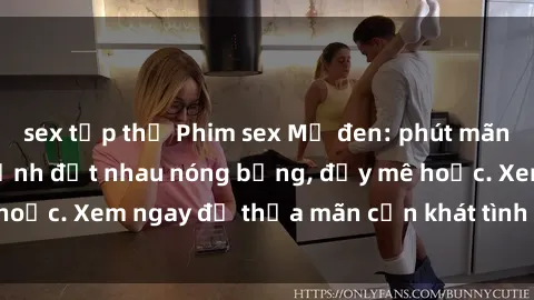 sex tập thể Phim sex Mỹ đen: phút mãnh liệt với những cảnh địt nhau nóng bỏng, đầy mê hoặc. Xem ngay để thỏa mãn cơn khát tình dục của bạn!