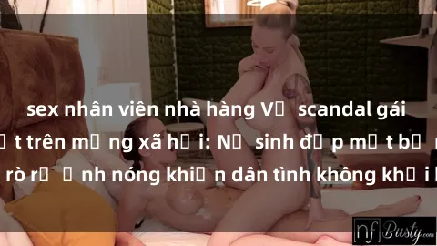 sex nhân viên nhà hàng Vụ scandal gái xinh lộ hàng gây sốt trên mạng xã hội: Nữ sinh đẹp mắt bị rò rỉ ảnh nóng khiến dân tình không khỏi bất ngờ và phẫn nộ!