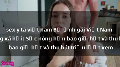 sex y tá việt nam Bộ ảnh gái Việt Nam nude gây sốt mạng xã hội: Sắc nóng hơn bao giờ hết và thu hút triệu lượt xem