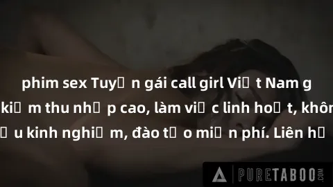 phim sex Tuyển gái call girl Việt Nam gợi cảm, đẹp mắt, kiếm thu nhập cao, làm việc linh hoạt, không yêu cầu kinh nghiệm, đào tạo miễn phí. Liên hệ ngay để biết thêm chi tiết!