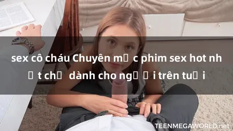 sex cô cháu Chuyên mục phim sex hot nhất chỉ dành cho người trên tuổi