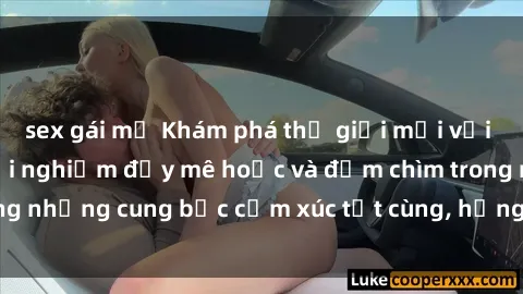 sex gái mỹ Khám phá thế giới mới với sex người lớn: trải nghiệm đầy mê hoặc và đắm chìm trong những cung bậc cảm xúc tột cùng, hứng khởi và cuốn hút.
