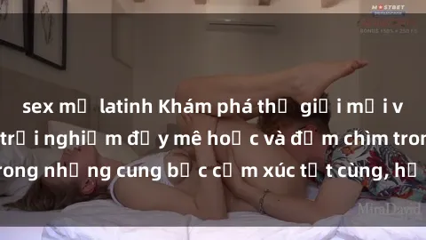 sex mỹ latinh Khám phá thế giới mới với sex người lớn: trải nghiệm đầy mê hoặc và đắm chìm trong những cung bậc cảm xúc tột cùng, hứng khởi và cuốn hút.