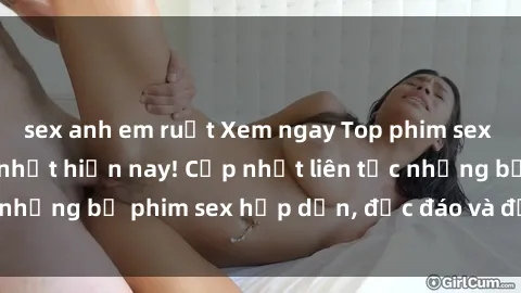 sex anh em ruột Xem ngay Top phim sex mới nhất đang hot nhất hiện nay! Cập nhật liên tục những bộ phim sex hấp dẫn, độc đáo và đầy kích thích.