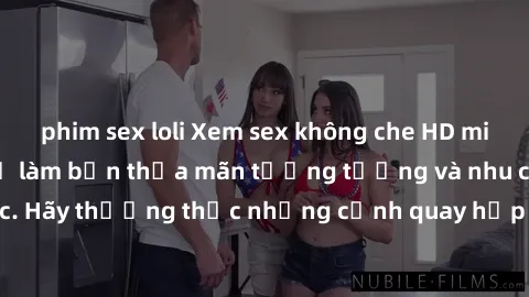 phim sex loli Xem sex không che HD miễn phí đảm bảo sẽ làm bạn thỏa mãn tưởng tượng và nhu cầu tình dục. Hãy thưởng thức những cảnh quay hấp dẫn và mãnh liệt ngay bây giờ!