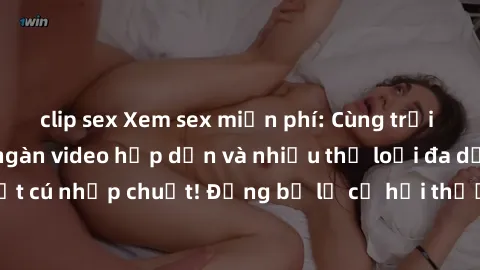 clip sex Xem sex miễn phí: Cùng trải nghiệm với hàng ngàn video hấp dẫn và nhiều thể loại đa dạng chỉ trong một cú nhấp chuột! Đừng bỏ lỡ cơ hội thưởng thức tuyệt vời này ngay hôm nay!