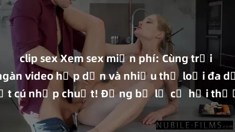 clip sex Xem sex miễn phí: Cùng trải nghiệm với hàng ngàn video hấp dẫn và nhiều thể loại đa dạng chỉ trong một cú nhấp chuột! Đừng bỏ lỡ cơ hội thưởng thức tuyệt vời này ngay hôm nay!