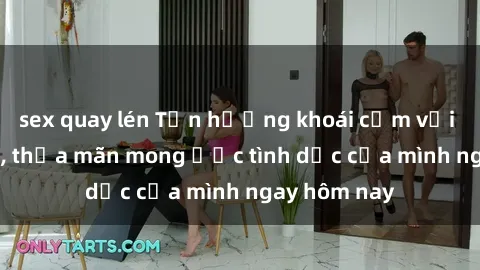 sex quay lén Tận hưởng khoái cảm với gái xinh sex, thỏa mãn mong ước tình dục của mình ngay hôm nay