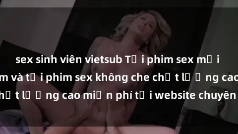 sex sinh viên vietsub Tải phim sex mới nhất hot nhất - Xem và tải phim sex không che chất lượng cao miễn phí tại website chuyên nghiệp.