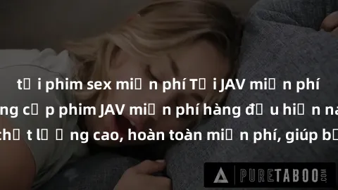 tải phim sex miễn phí Tải JAV miễn phí: Các trang web cung cấp phim JAV miễn phí hàng đầu hiện nay. Các tác phẩm chất lượng cao, hoàn toàn miễn phí, giúp bạn thỏa mãn niềm đam mê mà không tốn kém.